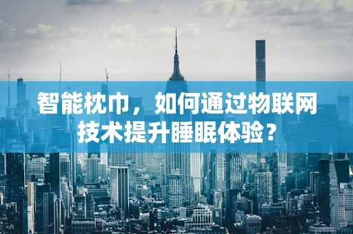 智能枕巾，如何通过物联网技术提升睡眠体验？