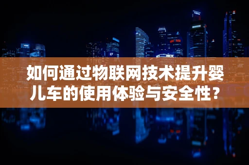 如何通过物联网技术提升婴儿车的使用体验与安全性？