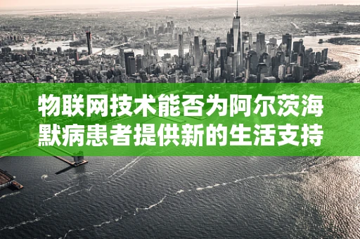 物联网技术能否为阿尔茨海默病患者提供新的生活支持？
