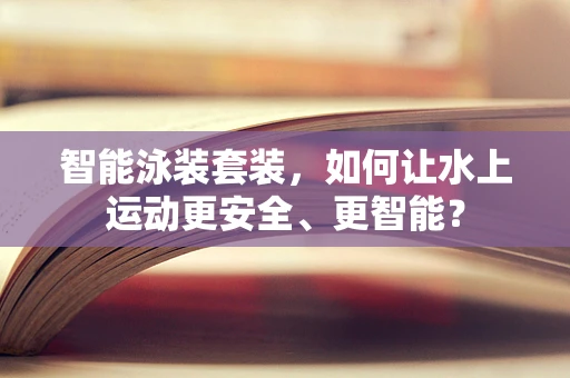 智能泳装套装，如何让水上运动更安全、更智能？