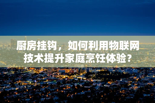 厨房挂钩，如何利用物联网技术提升家庭烹饪体验？