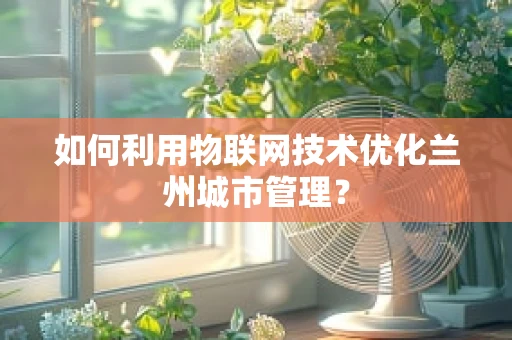如何利用物联网技术优化兰州城市管理？