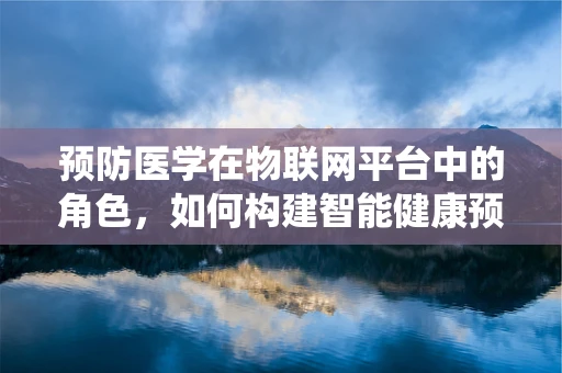预防医学在物联网平台中的角色，如何构建智能健康预警系统？