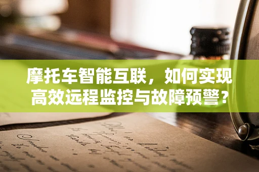 摩托车智能互联，如何实现高效远程监控与故障预警？