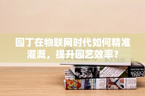 园丁在物联网时代如何精准灌溉，提升园艺效率？