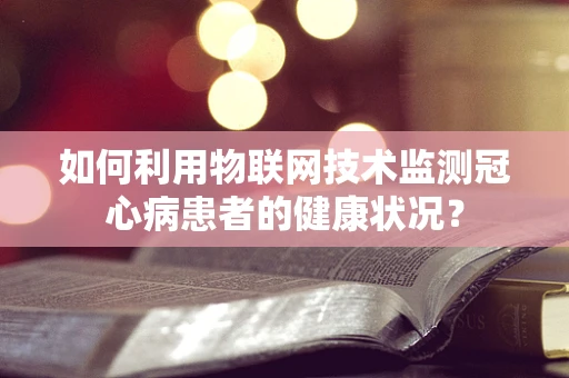 如何利用物联网技术监测冠心病患者的健康状况？