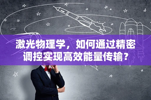 激光物理学，如何通过精密调控实现高效能量传输？