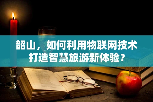 韶山，如何利用物联网技术打造智慧旅游新体验？