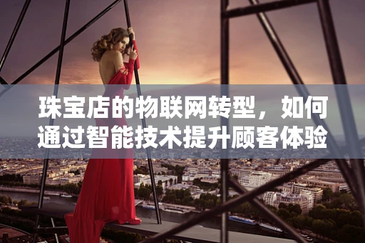 珠宝店的物联网转型，如何通过智能技术提升顾客体验？