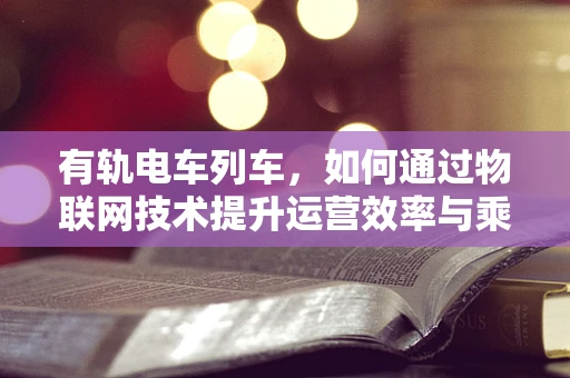 有轨电车列车，如何通过物联网技术提升运营效率与乘客体验？