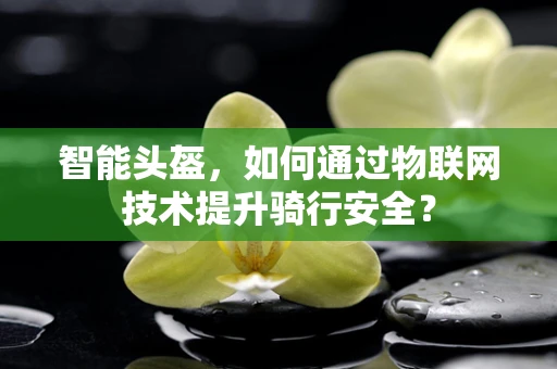 智能头盔，如何通过物联网技术提升骑行安全？