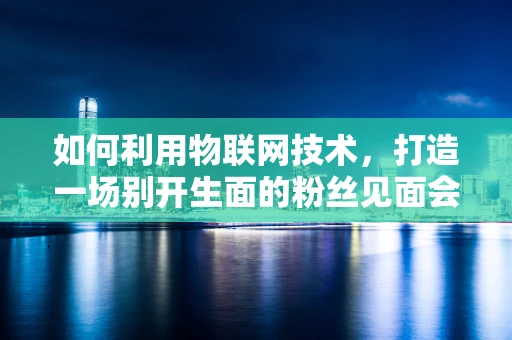 如何利用物联网技术，打造一场别开生面的粉丝见面会？