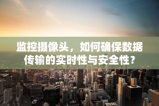 监控摄像头，如何确保数据传输的实时性与安全性？