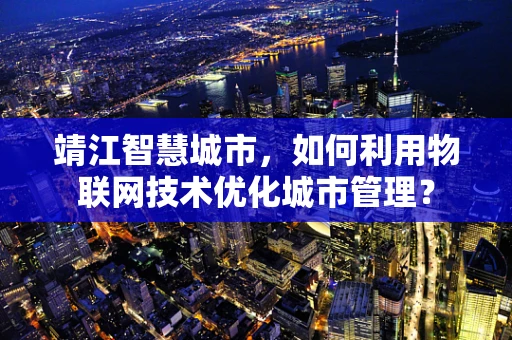 靖江智慧城市，如何利用物联网技术优化城市管理？