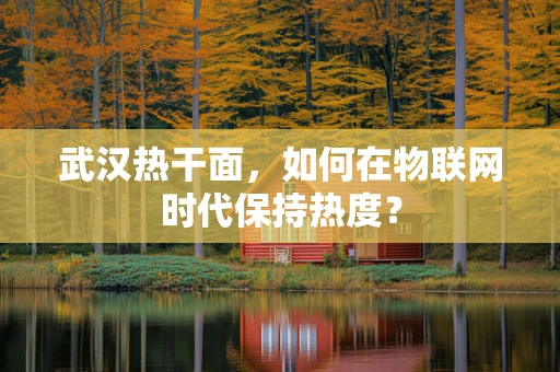 武汉热干面，如何在物联网时代保持热度？