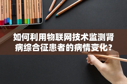 如何利用物联网技术监测肾病综合征患者的病情变化？