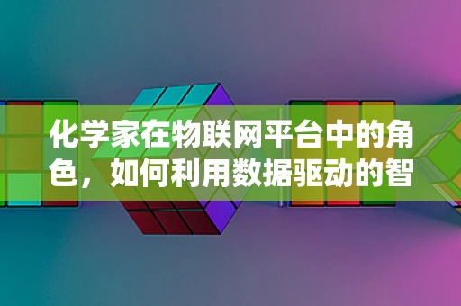 化学家在物联网平台中的角色，如何利用数据驱动的智能系统助力化学研究？