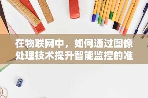 在物联网中，如何通过图像处理技术提升智能监控的准确性？