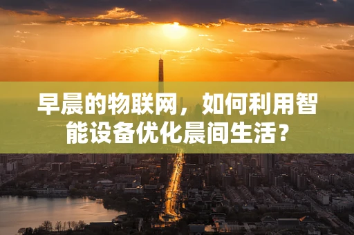 早晨的物联网，如何利用智能设备优化晨间生活？