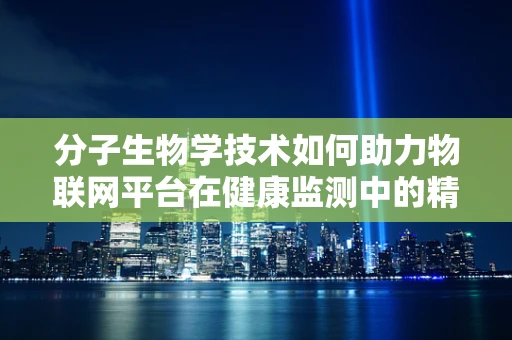分子生物学技术如何助力物联网平台在健康监测中的精准性？