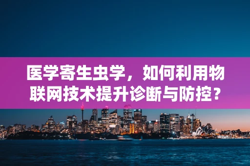 医学寄生虫学，如何利用物联网技术提升诊断与防控？