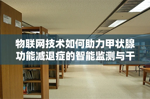 物联网技术如何助力甲状腺功能减退症的智能监测与干预？