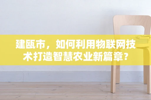 建瓯市，如何利用物联网技术打造智慧农业新篇章？