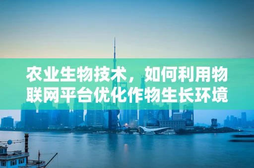 农业生物技术，如何利用物联网平台优化作物生长环境？