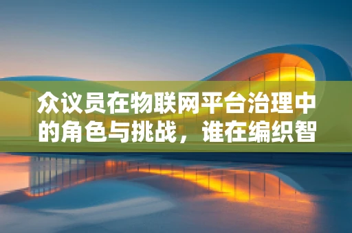 众议员在物联网平台治理中的角色与挑战，谁在编织智能世界的规则？