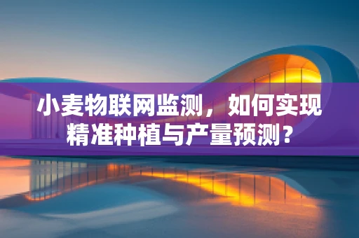 小麦物联网监测，如何实现精准种植与产量预测？