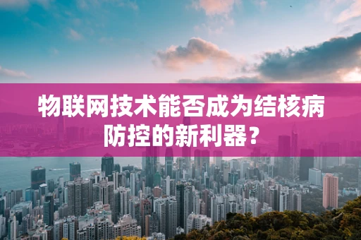物联网技术能否成为结核病防控的新利器？