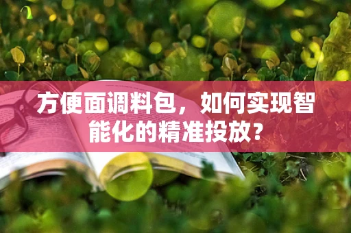 方便面调料包，如何实现智能化的精准投放？