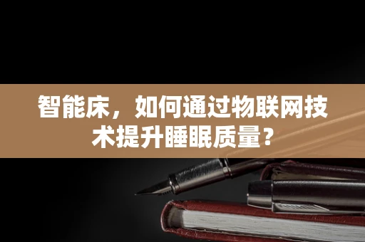 智能床，如何通过物联网技术提升睡眠质量？