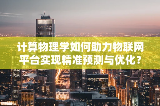 计算物理学如何助力物联网平台实现精准预测与优化？