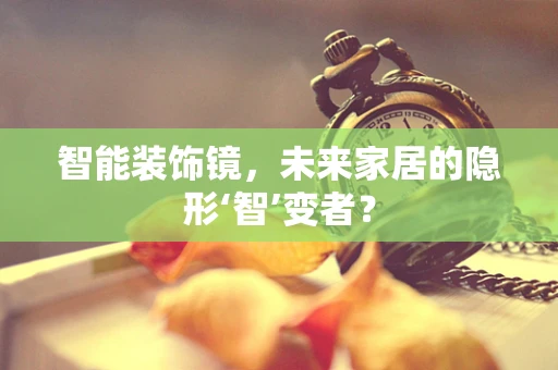 智能装饰镜，未来家居的隐形‘智’变者？