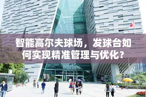 智能高尔夫球场，发球台如何实现精准管理与优化？
