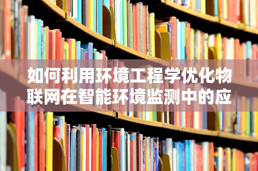 如何利用环境工程学优化物联网在智能环境监测中的应用？
