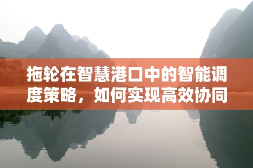 拖轮在智慧港口中的智能调度策略，如何实现高效协同？