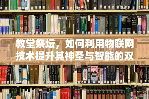 教堂祭坛，如何利用物联网技术提升其神圣与智能的双重体验？