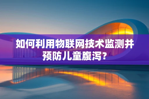 如何利用物联网技术监测并预防儿童腹泻？