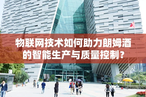 物联网技术如何助力朗姆酒的智能生产与质量控制？