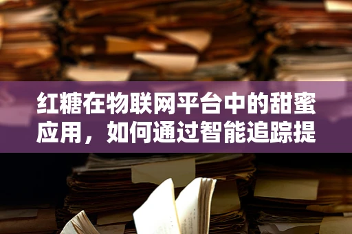红糖在物联网平台中的甜蜜应用，如何通过智能追踪提升供应链透明度？