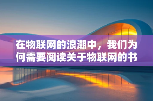 在物联网的浪潮中，我们为何需要阅读关于物联网的书籍？