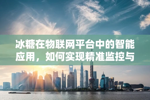 冰糖在物联网平台中的智能应用，如何实现精准监控与优化？