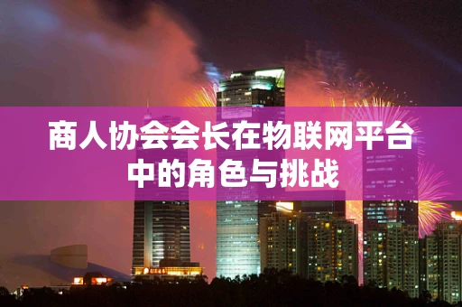 商人协会会长在物联网平台中的角色与挑战