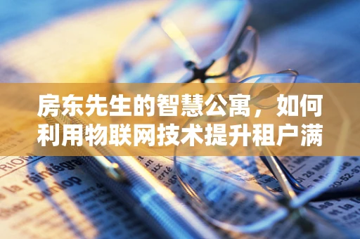 房东先生的智慧公寓，如何利用物联网技术提升租户满意度？