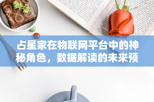 占星家在物联网平台中的神秘角色，数据解读的未来预言师？