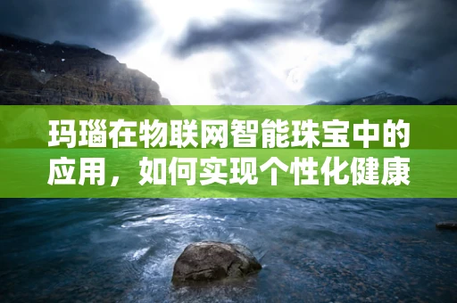 玛瑙在物联网智能珠宝中的应用，如何实现个性化健康监测？