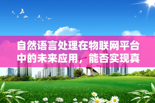 自然语言处理在物联网平台中的未来应用，能否实现真正的智能对话？