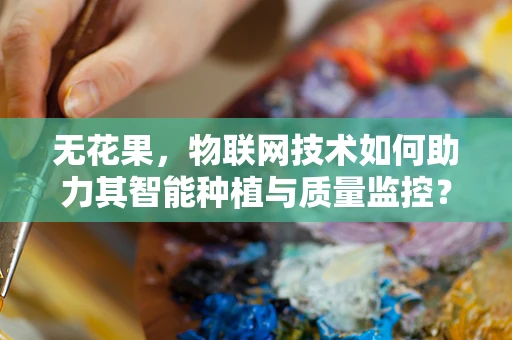 无花果，物联网技术如何助力其智能种植与质量监控？